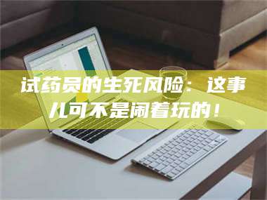 鞍山试药员的生死风险：这事儿可不是闹着玩的！ 第1张