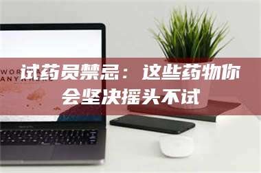 鞍山试药员禁忌：这些药物你会坚决摇头不试 第1张