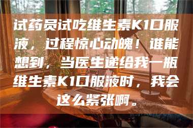 鞍山试药员试吃维生素K1口服液，过程惊心动魄！谁能想到，当医生递给我一瓶维生素K1口服液时，我会这么紧张啊。 第1张