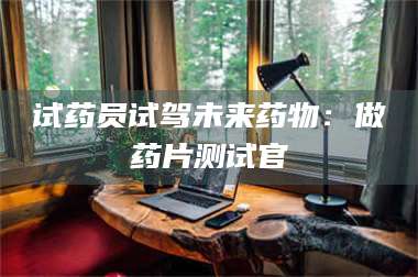 鞍山试药员试驾未来药物：做药片测试官 第1张