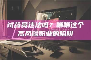 鞍山试药员违法吗？聊聊这个高风险职业的陷阱 第1张