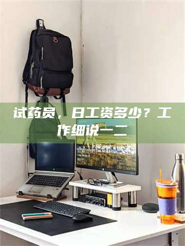 鞍山试药员，日工资多少？工作细说一二 第1张