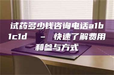 鞍山试药多少钱咨询电话a1b1c1d溦 – 快速了解费用和参与方式 第1张