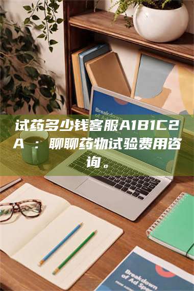 鞍山试药多少钱客服A1B1C2A溦：聊聊药物试验费用咨询。 第1张