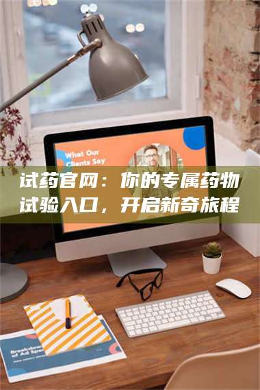 鞍山试药官网：你的专属药物试验入口，开启新奇旅程 第1张