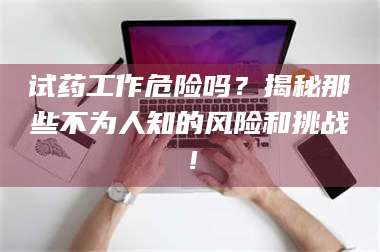 鞍山试药工作危险吗？揭秘那些不为人知的风险和挑战！ 第1张