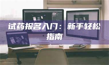 鞍山试药报名入门:新手轻松指南 第1张 鞍山试药报名入门:新手轻松指南 第1张