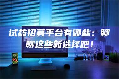 鞍山试药招募平台有哪些：聊聊这些新选择吧！ 第1张