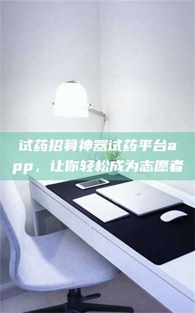 鞍山试药招募神器试药平台app，让你轻松成为志愿者 第1张