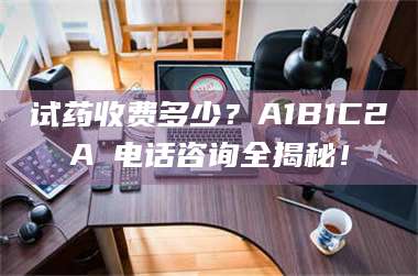 鞍山试药收费多少？A1B1C2A溦电话咨询全揭秘！ 第1张