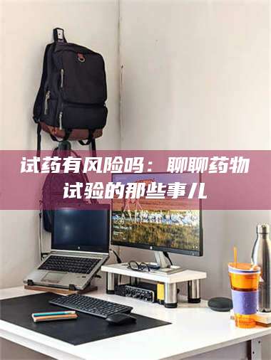 鞍山试药有风险吗：聊聊药物试验的那些事儿 第1张