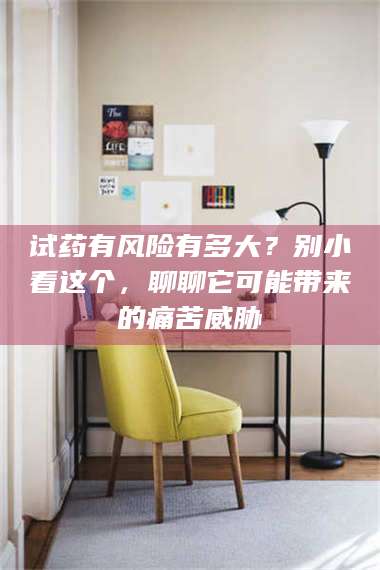 鞍山试药有风险有多大？别小看这个，聊聊它可能带来的痛苦威胁 第1张