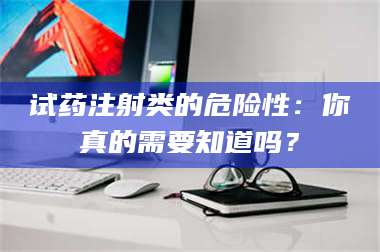 鞍山试药注射类的危险性：你真的需要知道吗？ 第1张