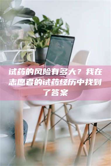 鞍山试药的风险有多大？我在志愿者的试药经历中找到了答案 第1张