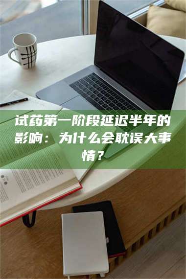 鞍山试药第一阶段延迟半年的影响：为什么会耽误大事情？ 第1张