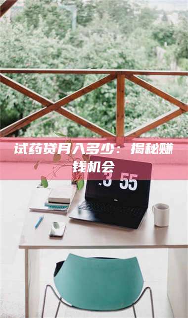 鞍山试药贷月入多少：揭秘赚钱机会 第1张