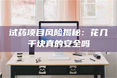 鞍山试药项目风险揭秘：花几千块真的安全吗 第1张