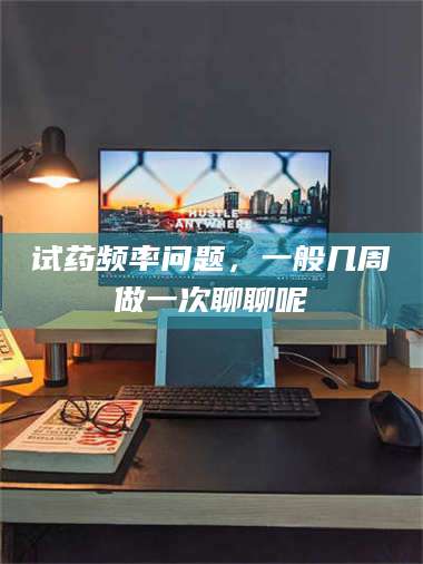 鞍山试药频率问题，一般几周做一次聊聊呢 第1张