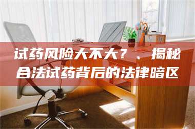 鞍山试药风险大不大？、揭秘合法试药背后的法律暗区 第1张