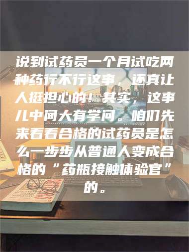 鞍山说到试药员一个月试吃两种药行不行这事，还真让人挺担心的！其实，这事儿中间大有学问。咱们先来看看合格的试药员是怎么一步步从普通人变成合格的“药瓶接触体验官”的。 第1张