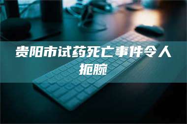 鞍山贵阳市试药死亡事件令人扼腕 第1张