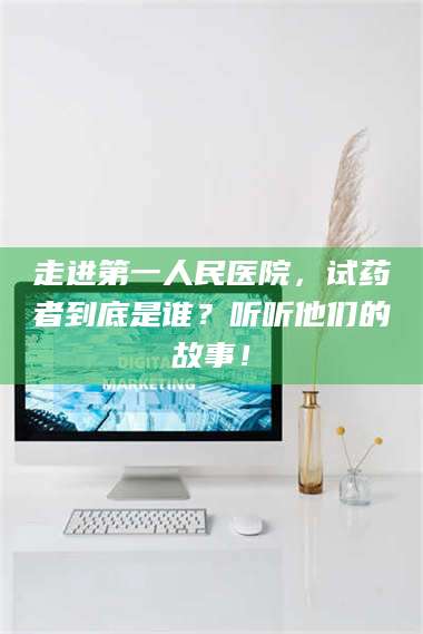 鞍山走进第一人民医院,试药者到底是谁?听听他们的故事! 第1张 鞍山走进第一人民医院,试药者到底是谁?听听他们的故事! 第1张