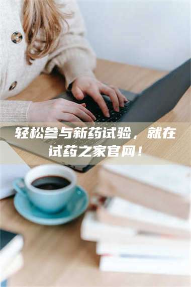 鞍山轻松参与新药试验，就在试药之家官网！ 第1张