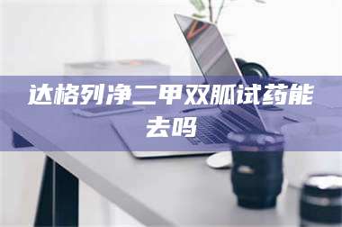 鞍山达格列净二甲双胍试药能去吗 第1张