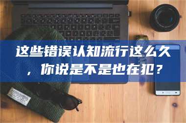 鞍山这些错误认知流行这么久,你说是不是也在犯? 第1张 鞍山这些错误认知流行这么久,你说是不是也在犯? 第1张