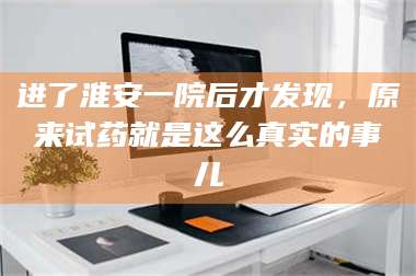 鞍山进了淮安一院后才发现，原来试药就是这么真实的事儿 第1张