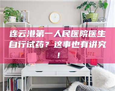 鞍山连云港第一人民医院医生自行试药？这事也有讲究！ 第1张