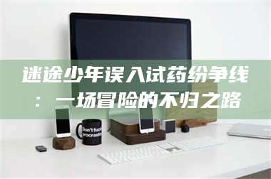 鞍山迷途少年误入试药纷争线：一场冒险的不归之路 第1张