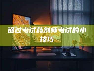鞍山通过考试药剂师考试的小技巧 第1张 鞍山通过考试药剂师考试的小技巧 第1张