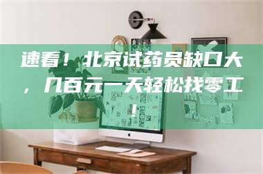 鞍山速看！北京试药员缺口大，几百元一天轻松找零工！ 第1张