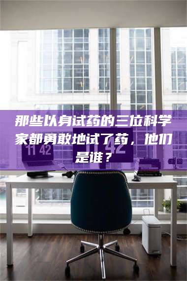 鞍山那些以身试药的三位科学家都勇敢地试了药，他们是谁？ 第1张
