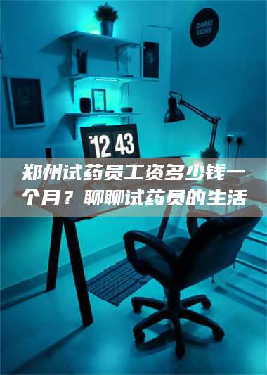 鞍山郑州试药员工资多少钱一个月?聊聊试药员的生活 第1张 鞍山郑州试药员工资多少钱一个月?聊聊试药员的生活 第1张