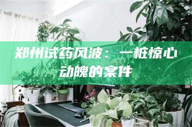 鞍山郑州试药风波：一桩惊心动魄的案件 第1张