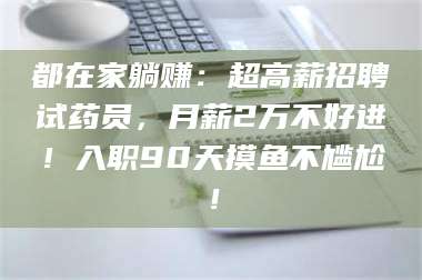 鞍山都在家躺赚：超高薪招聘试药员，月薪2万不好进！入职90天摸鱼不尴尬！ 第1张