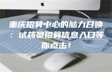 鞍山重庆招募中心的脑力召唤：试药员招募信息入口等你点击！ 第1张