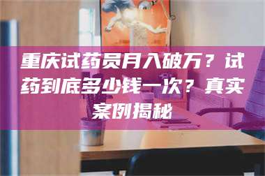 鞍山重庆试药员月入破万？试药到底多少钱一次？真实案例揭秘 第1张