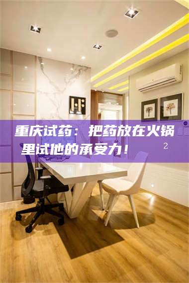 鞍山重庆试药：把药放在火锅里试他的承受力！🍲 第1张