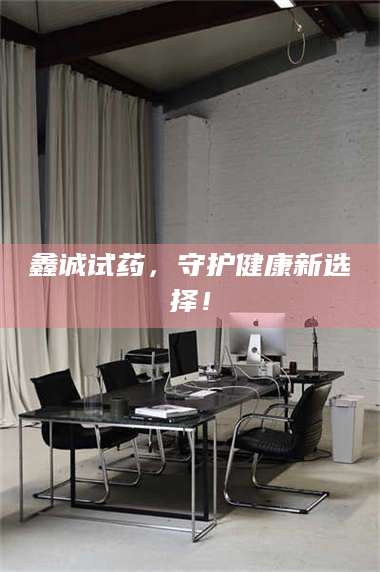 鞍山鑫诚试药，守护健康新选择！ 第1张
