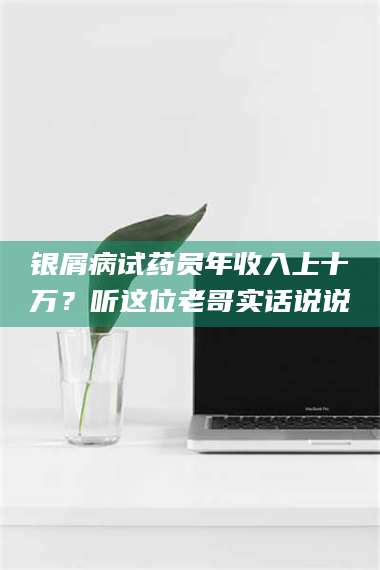 鞍山银屑病试药员年收入上十万？听这位老哥实话说说 第1张