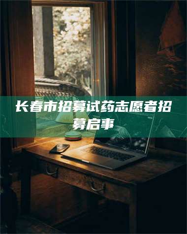 鞍山长春市招募试药志愿者招募启事 第1张 鞍山长春市招募试药志愿者招募启事 第1张