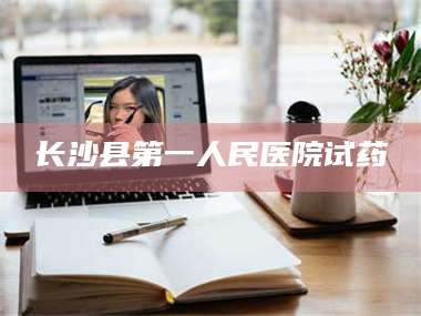 鞍山长沙县第一人民医院试药 第1张