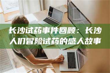 鞍山长沙试药事件回顾：长沙人们冒险试药的感人故事 第1张