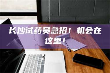 鞍山长沙试药员急招！机会在这里！ 第1张