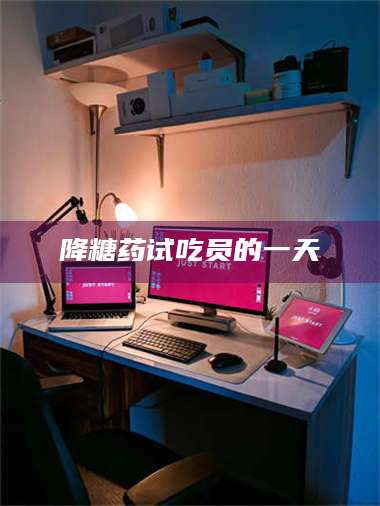 鞍山降糖药试吃员的一天 第1张