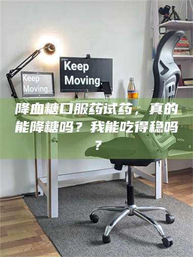 鞍山降血糖口服药试药，真的能降糖吗？我能吃得稳吗？ 第1张