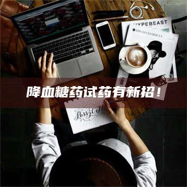 鞍山降血糖药试药有新招！ 第1张